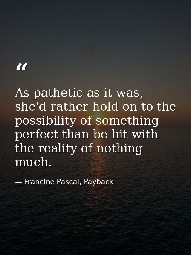 As pathetic as it was, she'd rather hold on to the possibility of something perfect than be hit with the reality of noth — Francine Pascal, Payback