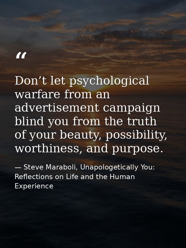 Don’t let psychological warfare from an advertisement campaign blind you from the truth of your beauty, possibility, wor — Steve Maraboli, Unapologetically You: Reflections on Life and the Human Experience