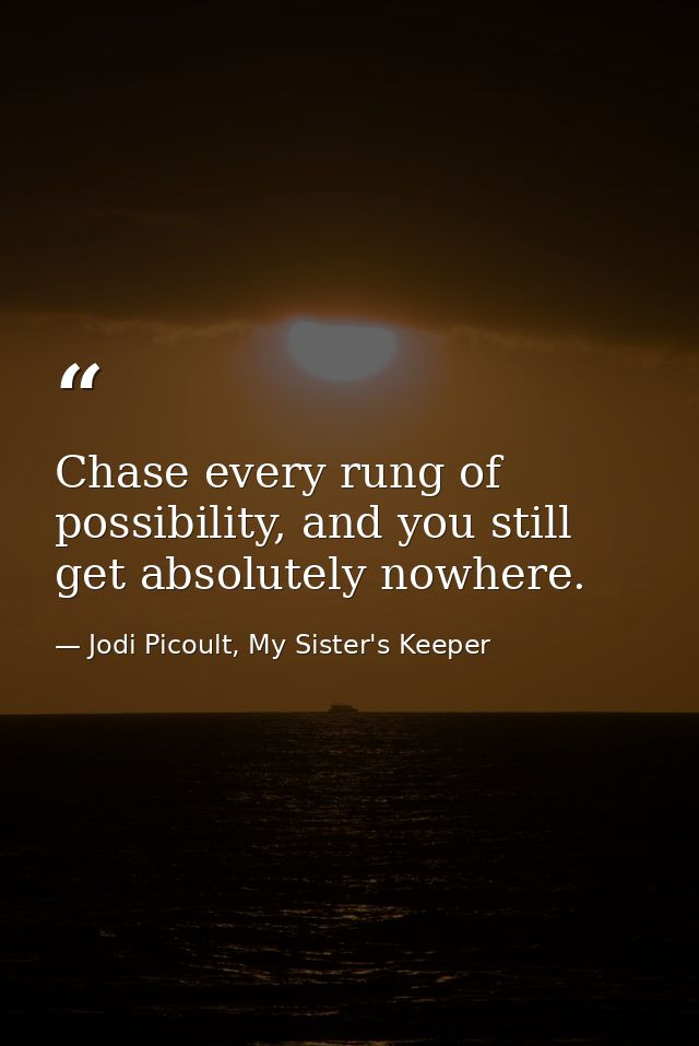 Chase every rung of possibility, and you still get absolutely nowhere. — Jodi Picoult, My Sister's Keeper
