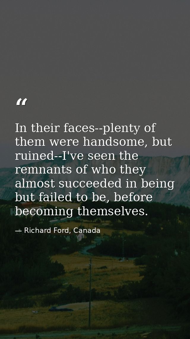 In their faces--plenty of them were handsome, but ruined--I've seen the remnants of who they almost succeeded in being b — Richard Ford, Canada