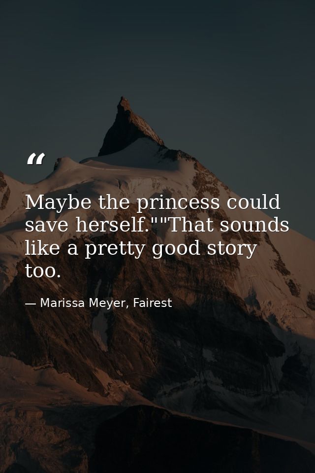 Maybe the princess could save herself.""That sounds like a pretty good story too. — Marissa Meyer, Fairest