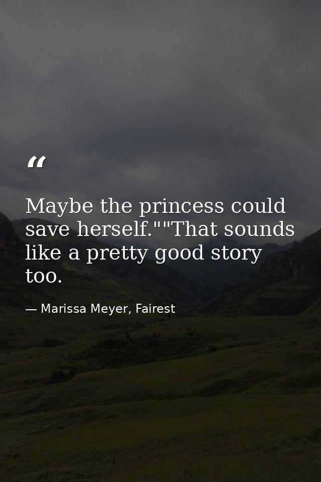 Maybe the princess could save herself.""That sounds like a pretty good story too. — Marissa Meyer, Fairest