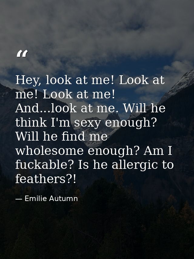Hey, look at me! Look at me! Look at me! And...look at me. Will he think I'm sexy enough? Will he find me wholesome enou — Emilie Autumn
