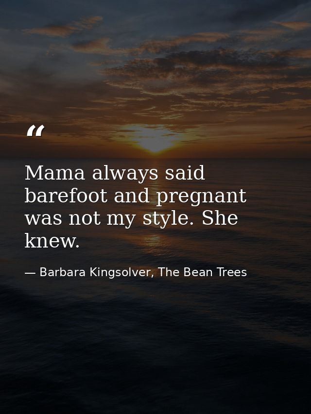 Mama always said barefoot and pregnant was not my style. She knew. — Barbara Kingsolver, The Bean Trees