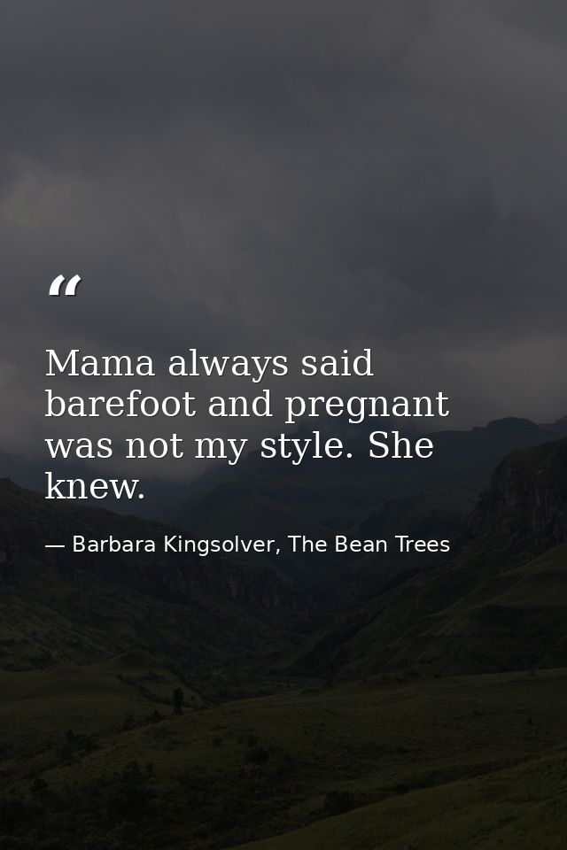 Mama always said barefoot and pregnant was not my style. She knew. — Barbara Kingsolver, The Bean Trees
