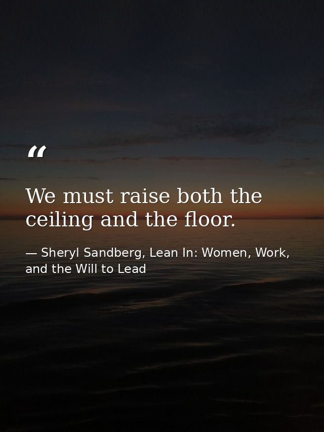 We must raise both the ceiling and the floor. — Sheryl Sandberg, Lean In: Women, Work, and the Will to Lead