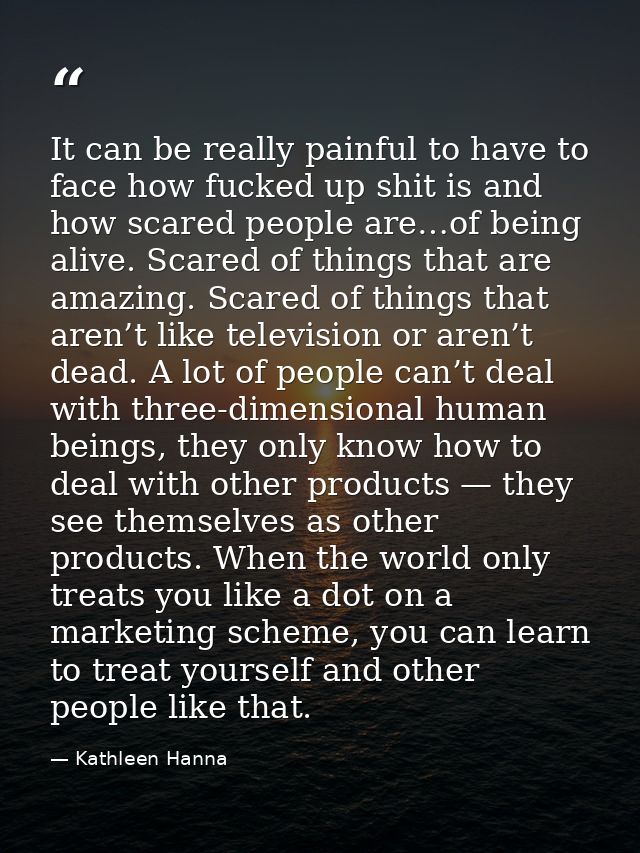 It can be really painful to have to face how fucked up shit is and how scared people are…of being alive. Scared of thing — Kathleen Hanna
