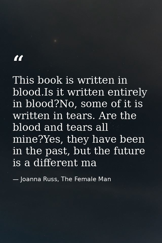 This book is written in blood.Is it written entirely in blood?No, some of it is written in tears. Are the blood and tear — Joanna Russ, The Female Man