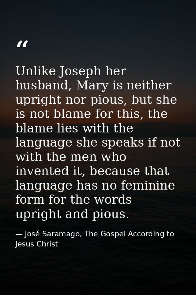 Unlike Joseph her husband, Mary is neither upright nor pious, but she is not blame for this, the blame lies with the lan — José Saramago, The Gospel According to Jesus Christ