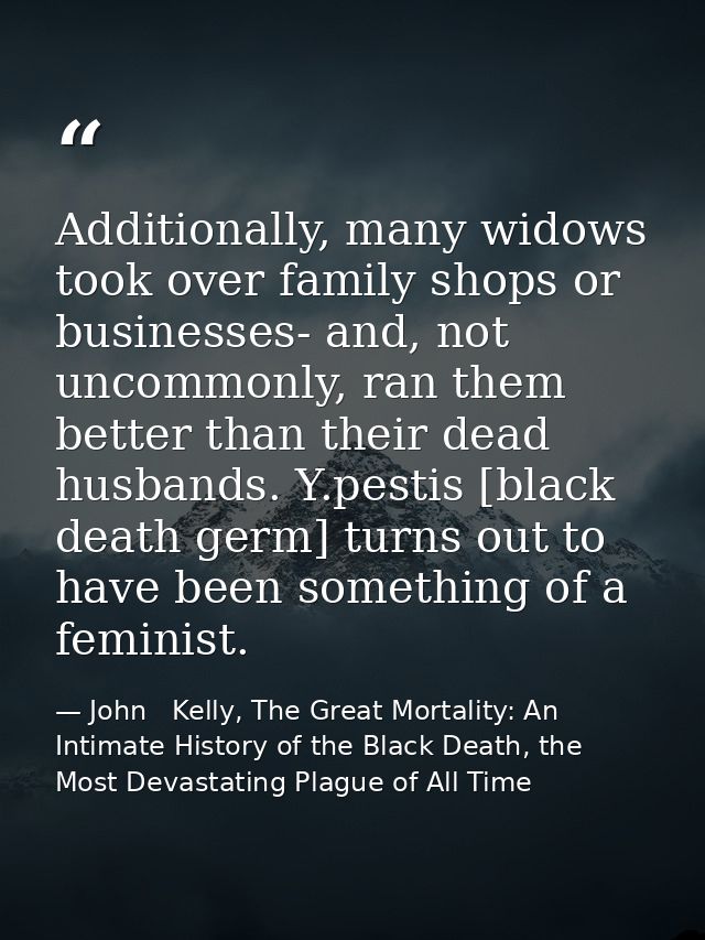 Additionally, many widows took over family shops or businesses- and, not uncommonly, ran them better than their dead hus — John   Kelly, The Great Mortality: An Intimate History of the Black Death, the Most Devastating Plague of All Time