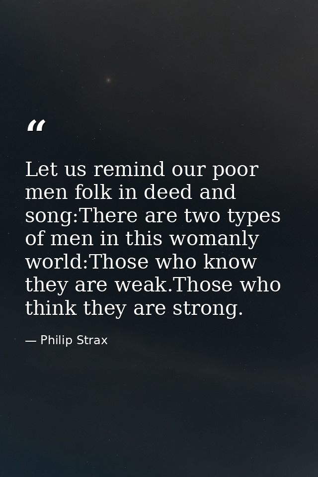 Let us remind our poor men folk in deed and song:There are two types of men in this womanly world:Those who know they ar — Philip Strax