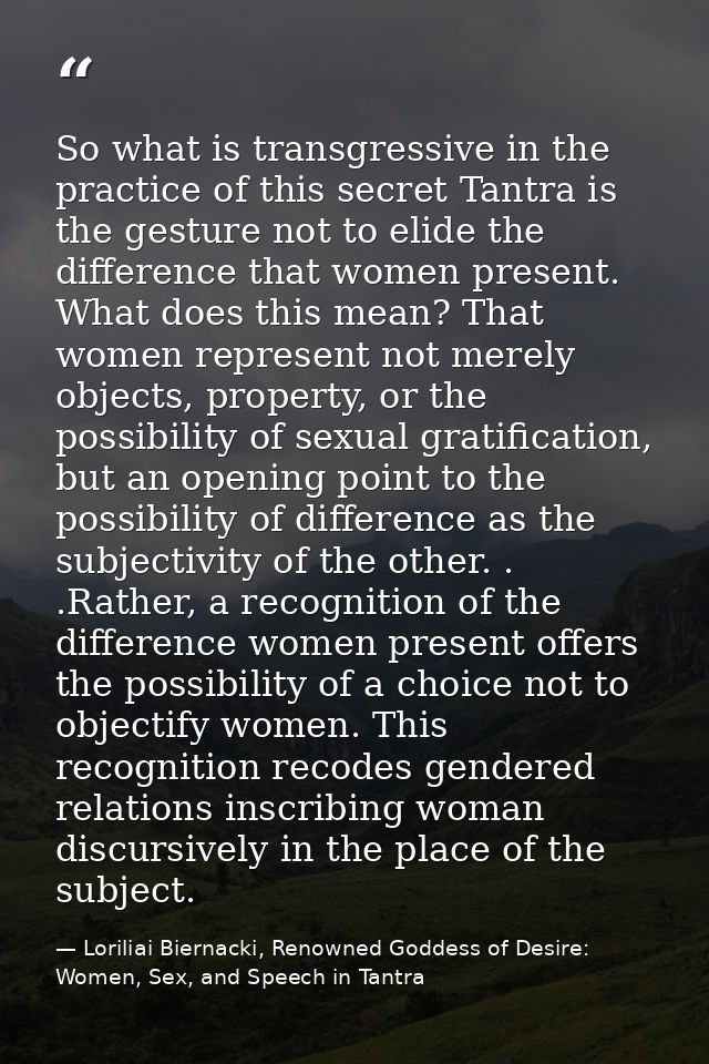 So what is transgressive in the practice of this secret Tantra is the gesture not to elide the difference that women pre — Loriliai Biernacki, Renowned Goddess of Desire: Women, Sex, and Speech in Tantra