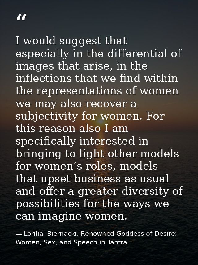 I would suggest that especially in the differential of images that arise, in the inflections that we find within the rep — Loriliai Biernacki, Renowned Goddess of Desire: Women, Sex, and Speech in Tantra