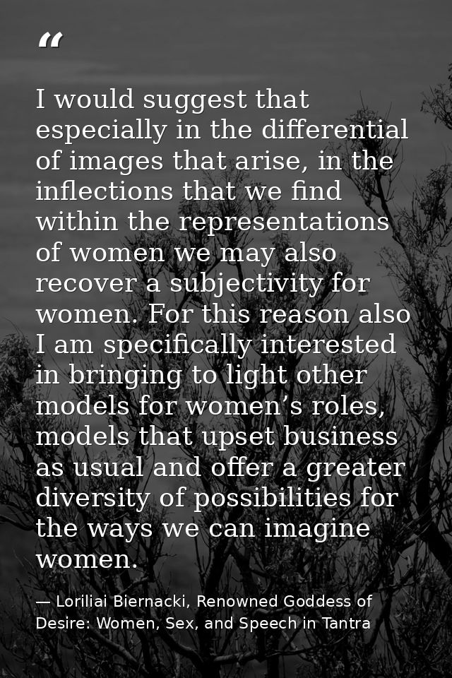 I would suggest that especially in the differential of images that arise, in the inflections that we find within the rep — Loriliai Biernacki, Renowned Goddess of Desire: Women, Sex, and Speech in Tantra