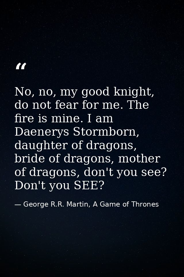No, no, my good knight, do not fear for me. The fire is mine. I am Daenerys Stormborn, daughter of dragons, bride of dra — George R.R. Martin, A Game of Thrones