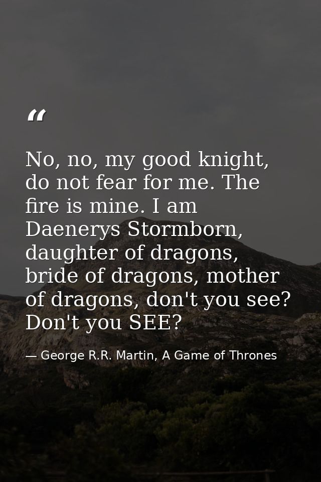 No, no, my good knight, do not fear for me. The fire is mine. I am Daenerys Stormborn, daughter of dragons, bride of dra — George R.R. Martin, A Game of Thrones
