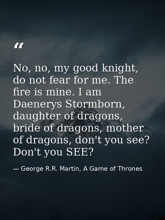 No, no, my good knight, do not fear for me. The fire is mine. I am Daenerys Stormborn, daughter of dragons, bride of dra — George R.R. Martin, A Game of Thrones