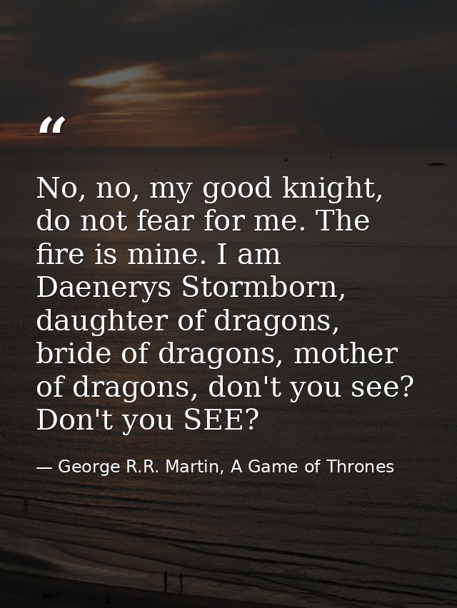 No, no, my good knight, do not fear for me. The fire is mine. I am Daenerys Stormborn, daughter of dragons, bride of dra — George R.R. Martin, A Game of Thrones