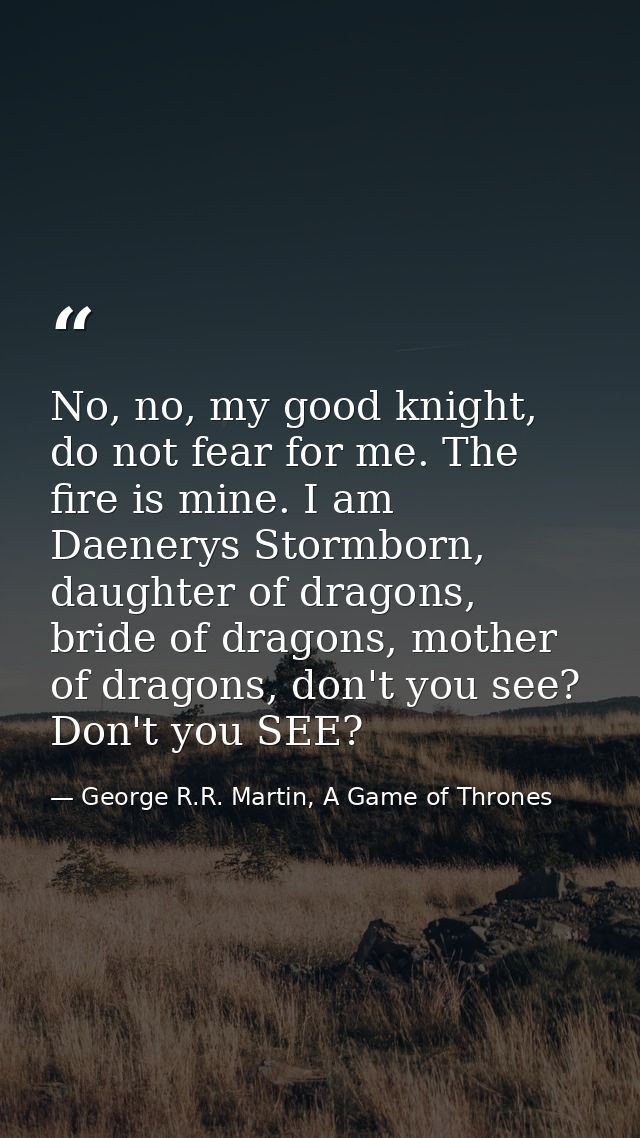 No, no, my good knight, do not fear for me. The fire is mine. I am Daenerys Stormborn, daughter of dragons, bride of dra — George R.R. Martin, A Game of Thrones