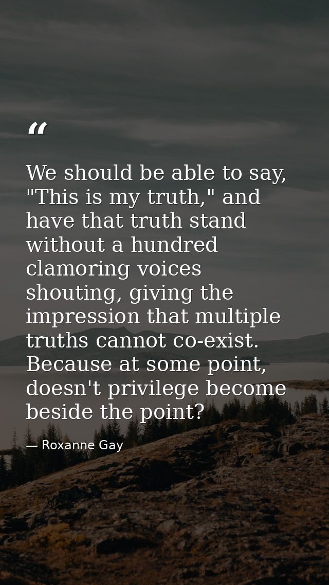 We should be able to say, "This is my truth," and have that truth stand without a hundred clamoring voices shouting, giv — Roxanne Gay