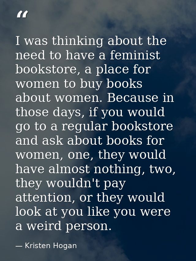 I was thinking about the need to have a feminist bookstore, a place for women to buy books about women. Because in those — Kristen Hogan