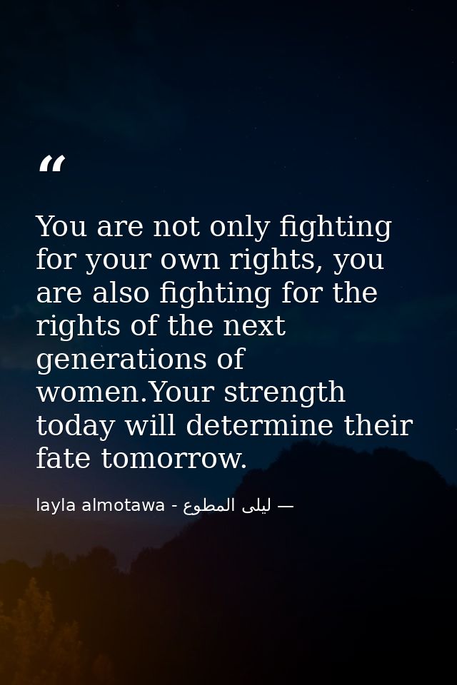 You are not only fighting for your own rights, you are also fighting for the rights of the next generations of women.You — ليلى المطوع - layla almotawa