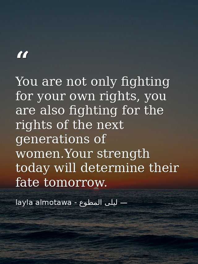 You are not only fighting for your own rights, you are also fighting for the rights of the next generations of women.You — ليلى المطوع - layla almotawa