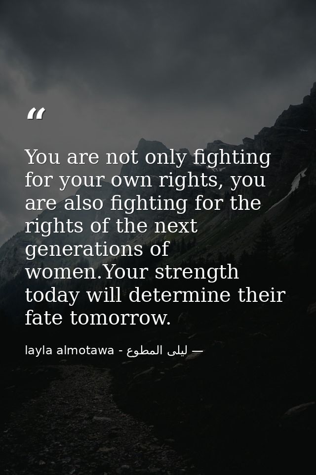 You are not only fighting for your own rights, you are also fighting for the rights of the next generations of women.You — ليلى المطوع - layla almotawa