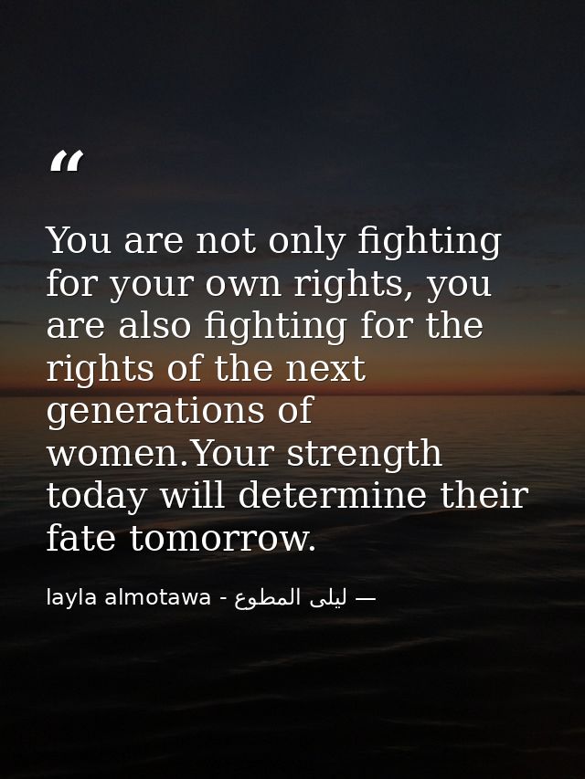 You are not only fighting for your own rights, you are also fighting for the rights of the next generations of women.You — ليلى المطوع - layla almotawa
