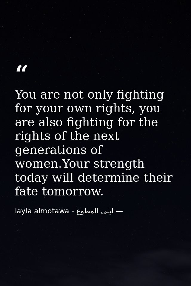 You are not only fighting for your own rights, you are also fighting for the rights of the next generations of women.You — ليلى المطوع - layla almotawa