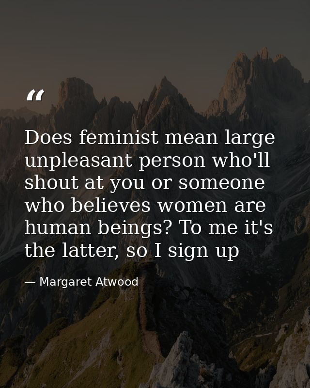 Does feminist mean large unpleasant person who'll shout at you or someone who believes women are human beings? To me it' — Margaret Atwood