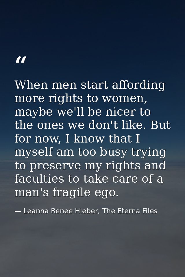 When men start affording more rights to women, maybe we'll be nicer to the ones we don't like. But for now, I know that  — Leanna Renee Hieber, The Eterna Files