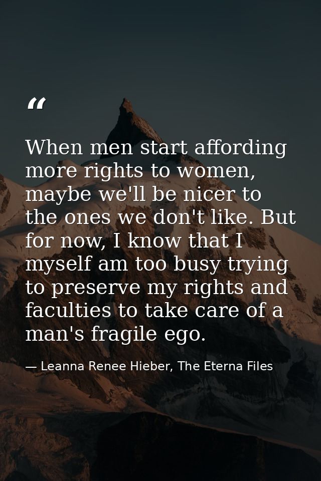 When men start affording more rights to women, maybe we'll be nicer to the ones we don't like. But for now, I know that  — Leanna Renee Hieber, The Eterna Files