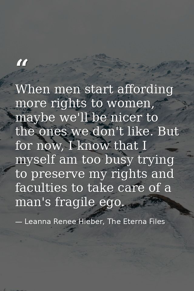 When men start affording more rights to women, maybe we'll be nicer to the ones we don't like. But for now, I know that  — Leanna Renee Hieber, The Eterna Files