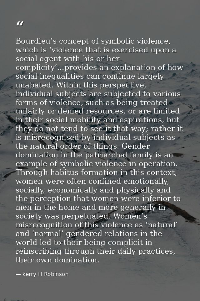 Bourdieu’s concept of symbolic violence, which is ‘violence that is exercised upon a social agent with his or her compli — kerry H Robinson