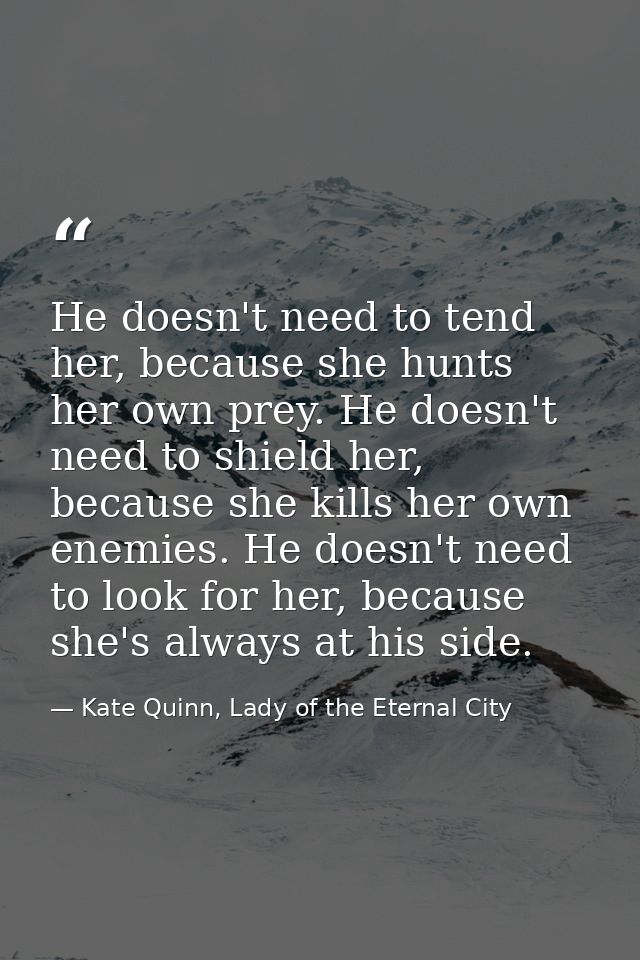 He doesn't need to tend her, because she hunts her own prey. He doesn't need to shield her, because she kills her own en — Kate Quinn, Lady of the Eternal City