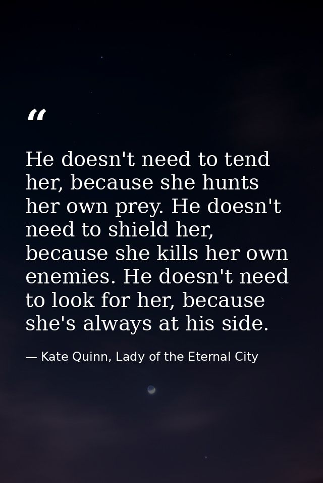 He doesn't need to tend her, because she hunts her own prey. He doesn't need to shield her, because she kills her own en — Kate Quinn, Lady of the Eternal City