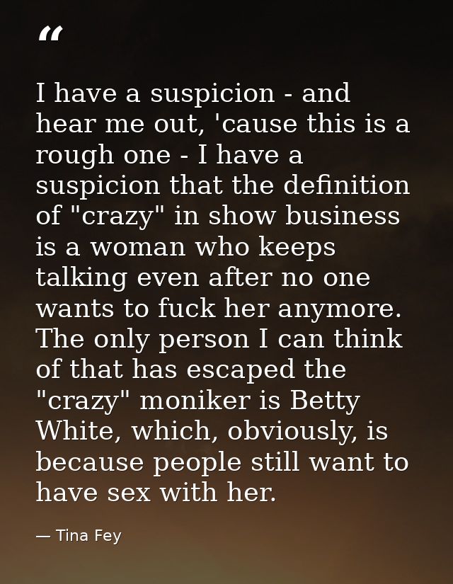 I have a suspicion - and hear me out, 'cause this is a rough one - I have a suspicion that the definition of "crazy" in  — Tina Fey
