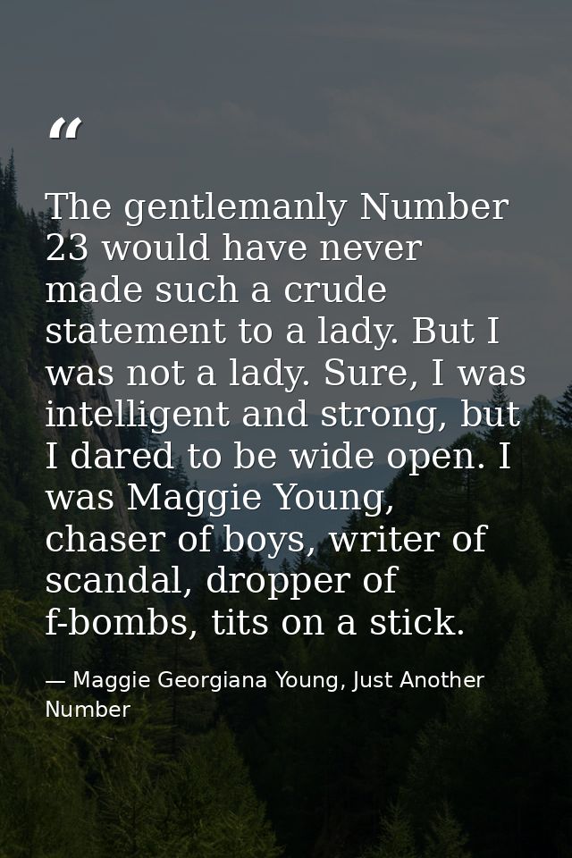 The gentlemanly Number 23 would have never made such a crude statement to a lady. But I was not a lady. Sure, I was inte — Maggie Georgiana Young, Just Another Number