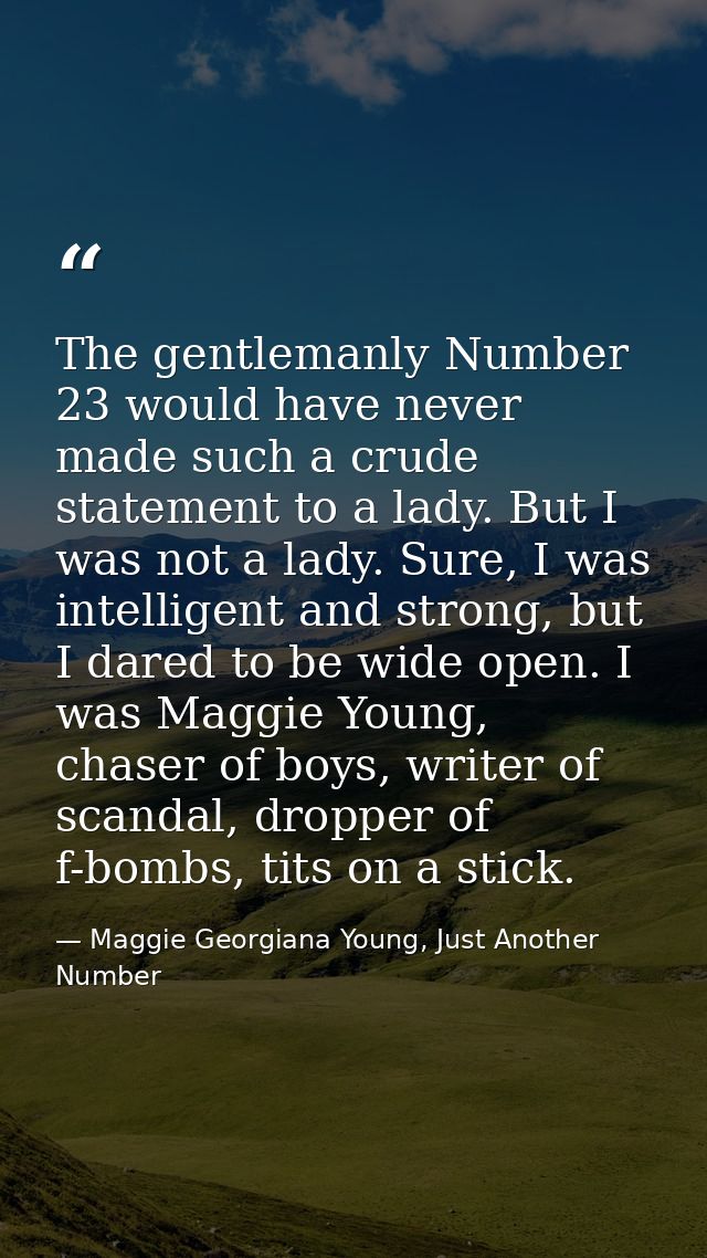 The gentlemanly Number 23 would have never made such a crude statement to a lady. But I was not a lady. Sure, I was inte — Maggie Georgiana Young, Just Another Number