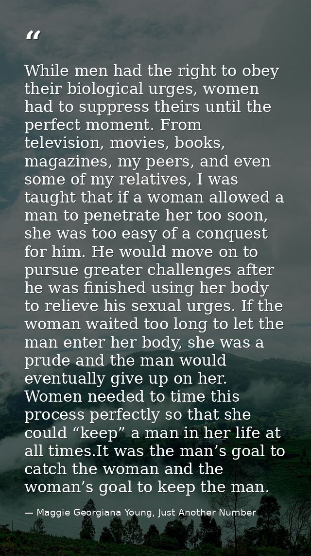 While men had the right to obey their biological urges, women had to suppress theirs until the perfect moment. From tele — Maggie Georgiana Young, Just Another Number