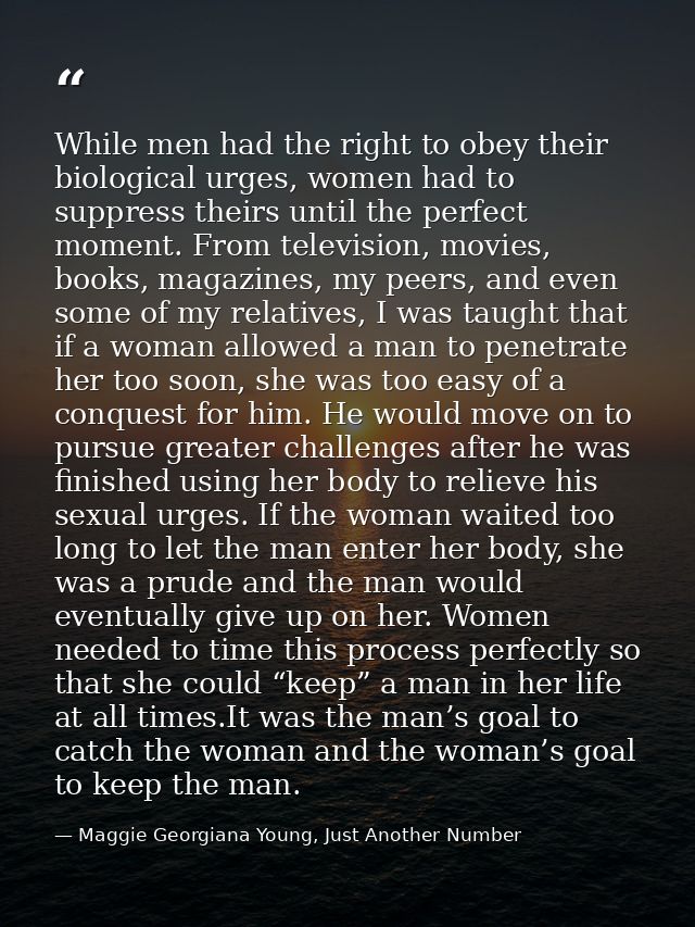 While men had the right to obey their biological urges, women had to suppress theirs until the perfect moment. From tele — Maggie Georgiana Young, Just Another Number