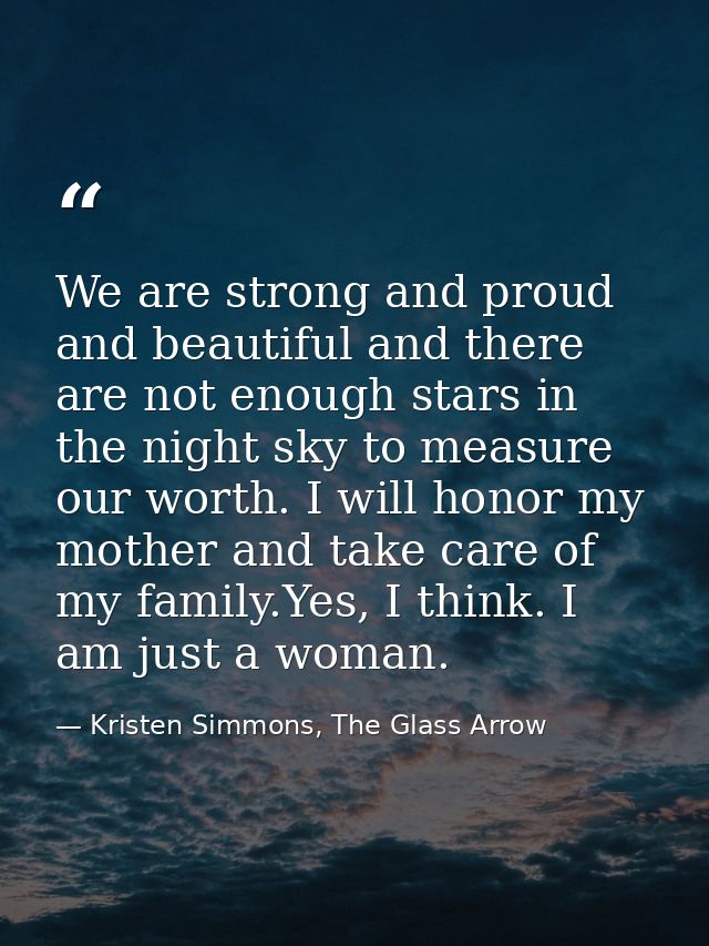 We are strong and proud and beautiful and there are not enough stars in the night sky to measure our worth. I will honor — Kristen Simmons, The Glass Arrow