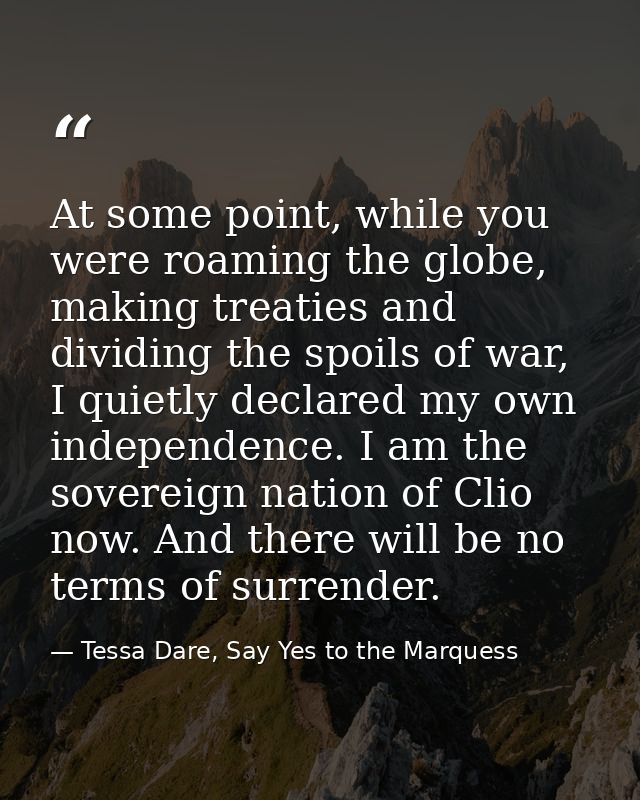 At some point, while you were roaming the globe, making treaties and dividing the spoils of war, I quietly declared my o — Tessa Dare, Say Yes to the Marquess