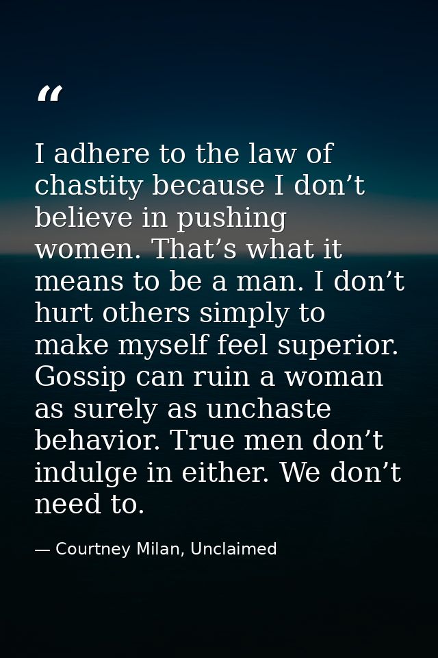 I adhere to the law of chastity because I don’t believe in pushing women. That’s what it means to be a man. I don’t hurt — Courtney Milan, Unclaimed