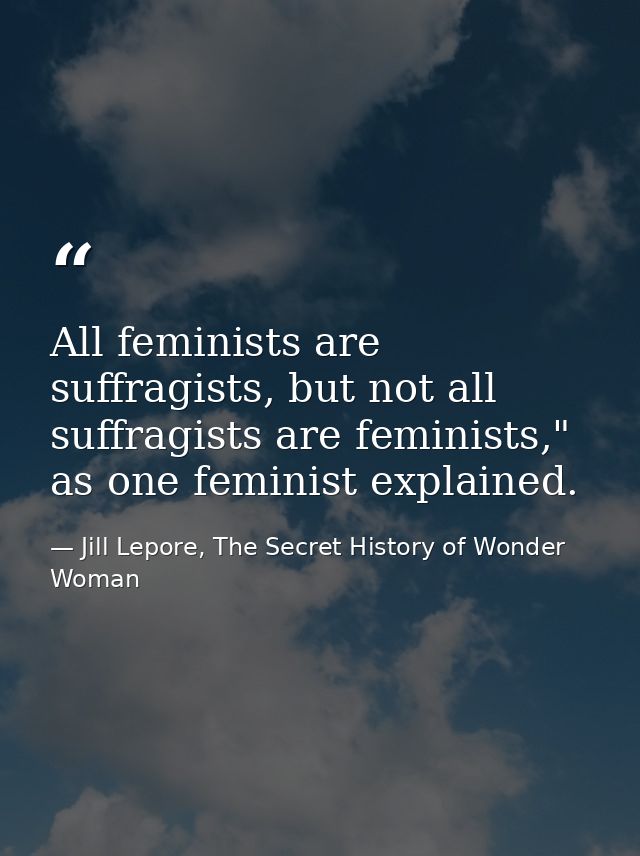 All feminists are suffragists, but not all suffragists are feminists," as one feminist explained. — Jill Lepore, The Secret History of Wonder Woman