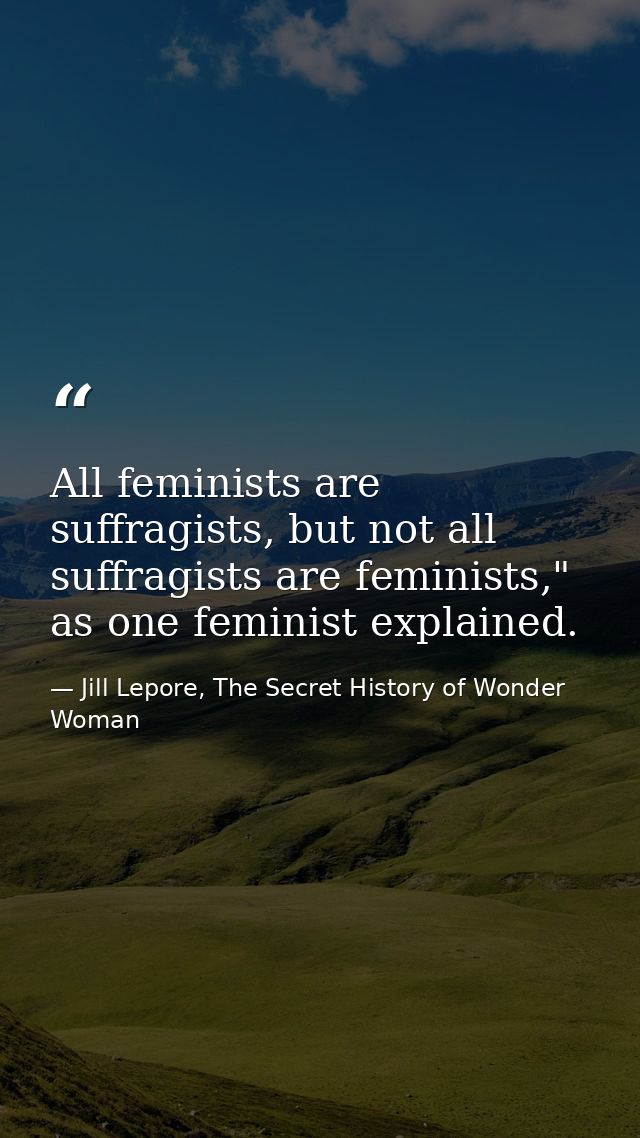 All feminists are suffragists, but not all suffragists are feminists," as one feminist explained. — Jill Lepore, The Secret History of Wonder Woman