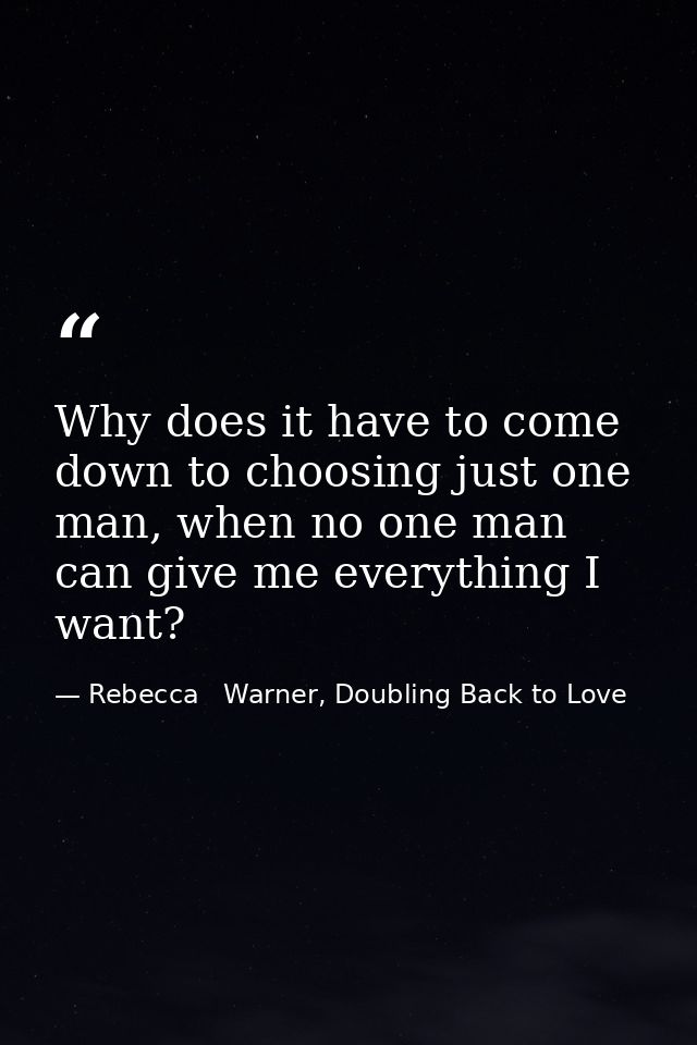 Why does it have to come down to choosing just one man, when no one man can give me everything I want? — Rebecca   Warner, Doubling Back to Love