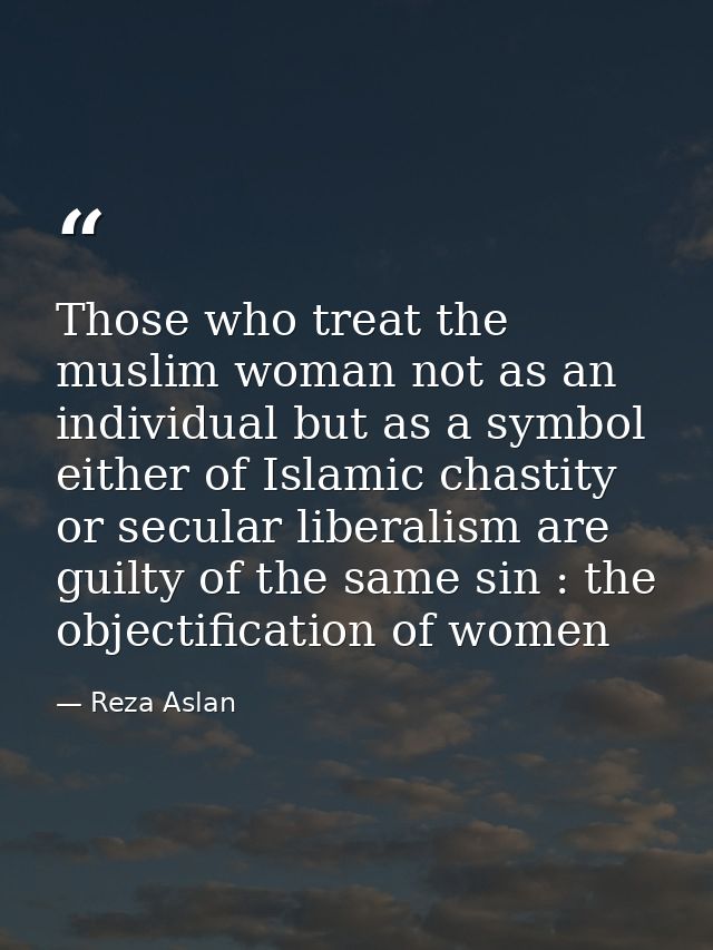 Those who treat the muslim woman not as an individual but as a symbol either of Islamic chastity or secular liberalism a — Reza Aslan