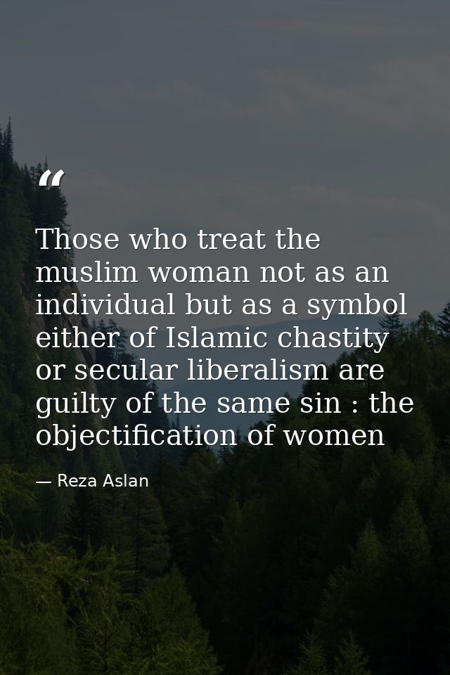 Those who treat the muslim woman not as an individual but as a symbol either of Islamic chastity or secular liberalism a — Reza Aslan